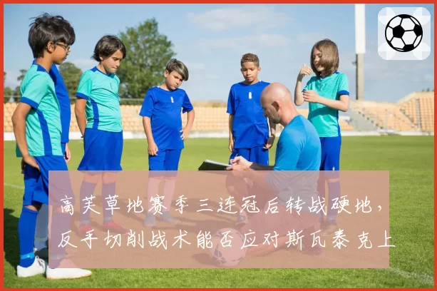高芙草地赛季三连冠后转战硬地，反手切削战术能否应对斯瓦泰克上旋？