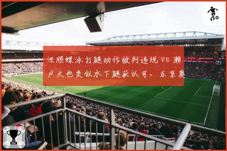 汪顺蝶泳打腿动作被判违规 vs 濑户大也类似水下腿获认可，东京奥运泳池判罚对比引中日热议