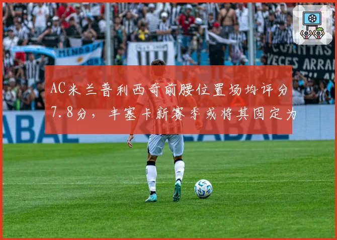 AC米兰普利西奇前腰位置场均评分7.8分，丰塞卡新赛季或将其固定为组织核心__br_