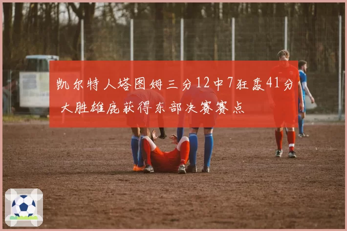 凯尔特人塔图姆三分12中7狂轰41分 大胜雄鹿获得东部决赛赛点