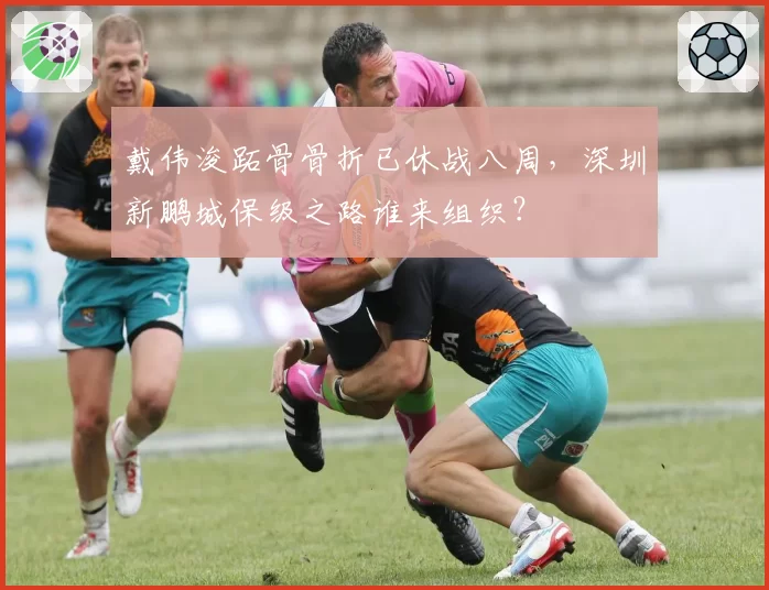 戴伟浚跖骨骨折已休战八周，深圳新鹏城保级之路谁来组织？