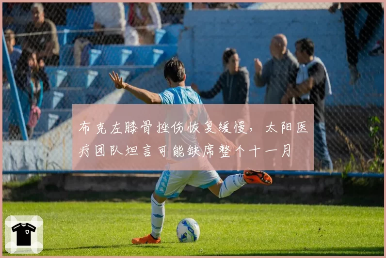 布克左膝骨挫伤恢复缓慢，太阳医疗团队坦言可能缺席整个十一月