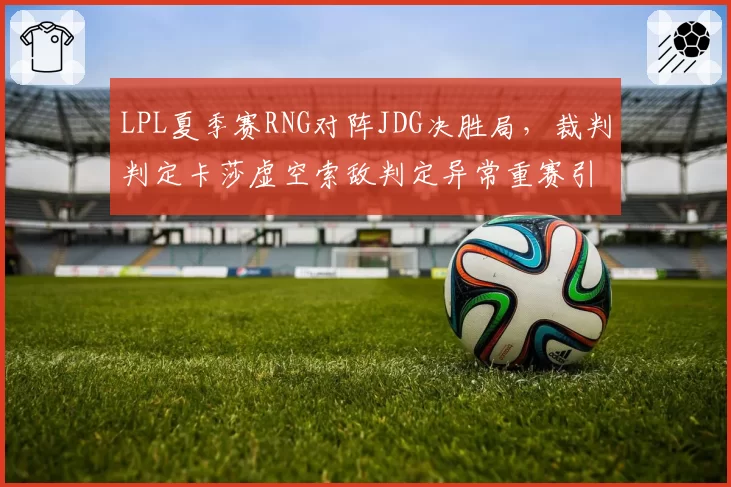 LPL夏季赛RNG对阵JDG决胜局，裁判判定卡莎虚空索敌判定异常重赛引争议