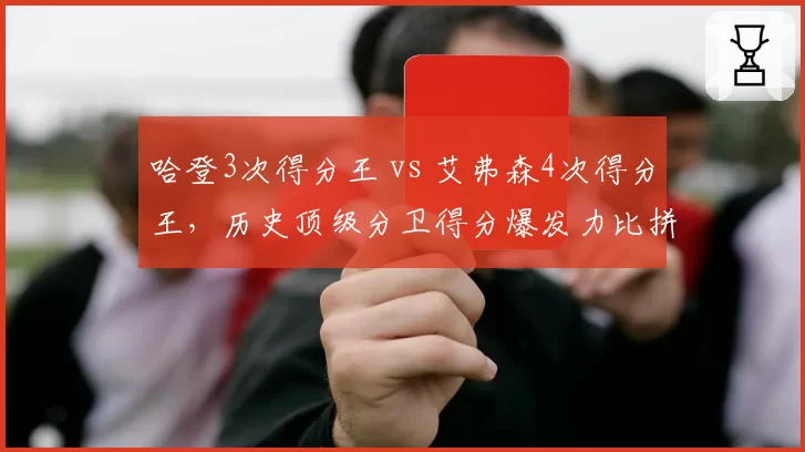 哈登3次得分王 vs 艾弗森4次得分王，历史顶级分卫得分爆发力比拼。