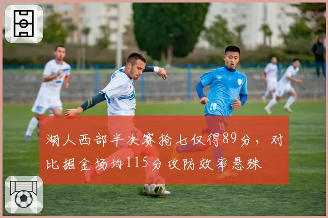 湖人西部半决赛抢七仅得89分，对比掘金场均115分攻防效率悬殊