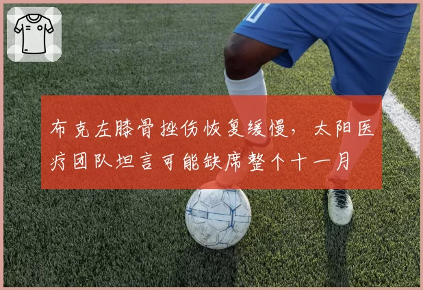 布克左膝骨挫伤恢复缓慢，太阳医疗团队坦言可能缺席整个十一月