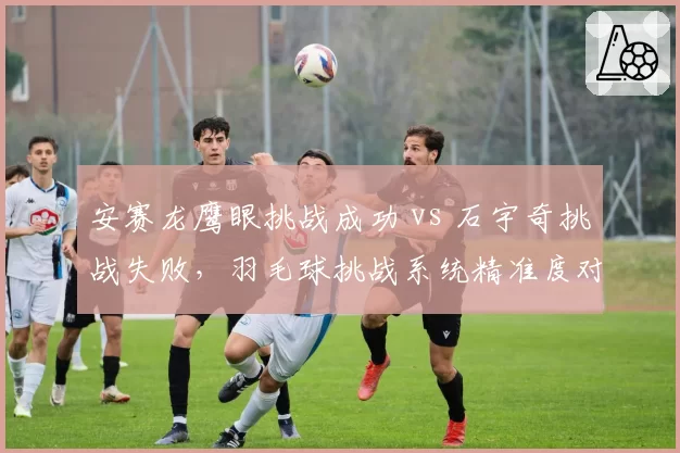 安赛龙鹰眼挑战成功 vs 石宇奇挑战失败，羽毛球挑战系统精准度对比__br_