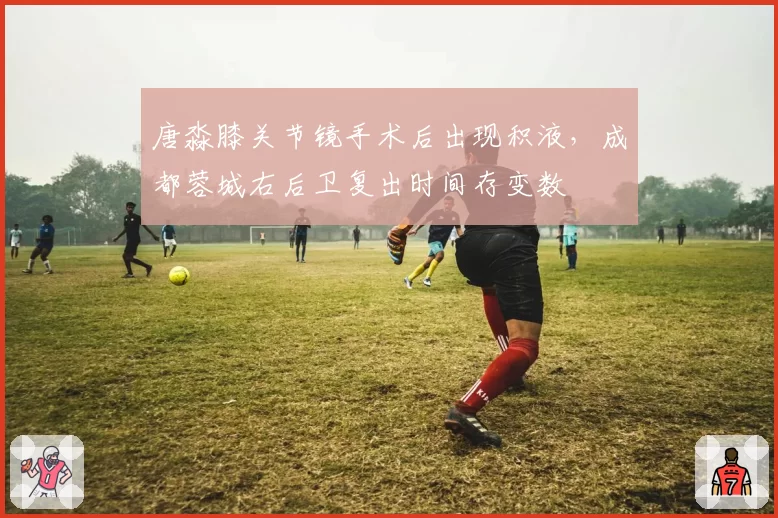 唐淼膝关节镜手术后出现积液，成都蓉城右后卫复出时间存变数