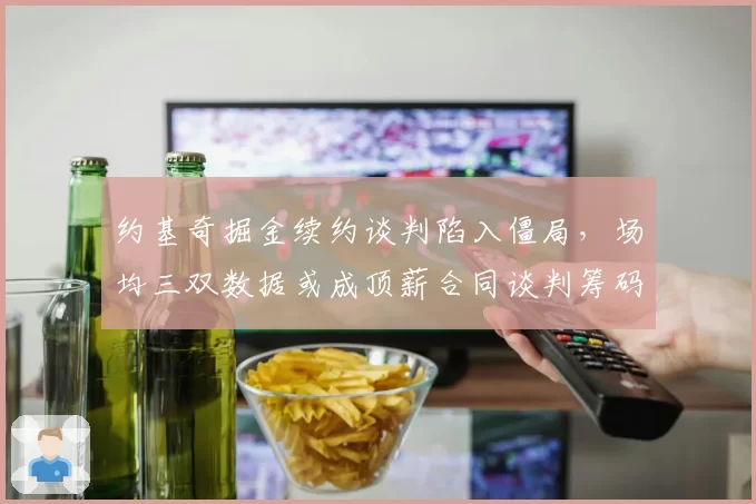 约基奇掘金续约谈判陷入僵局，场均三双数据或成顶薪合同谈判筹码