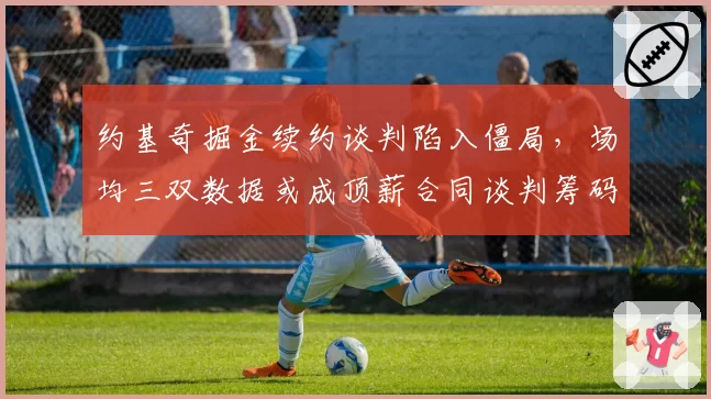 约基奇掘金续约谈判陷入僵局，场均三双数据或成顶薪合同谈判筹码