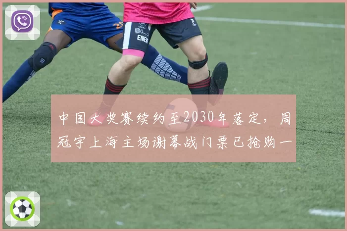 中国大奖赛续约至2030年落定，周冠宇上海主场谢幕战门票已抢购一空
