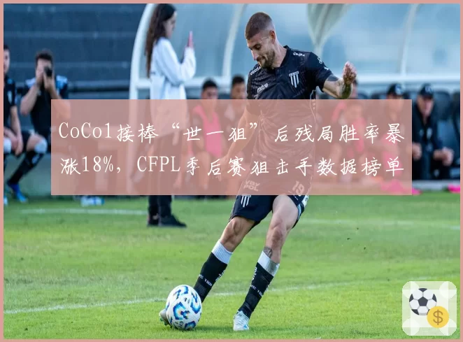 CoCo1接棒“世一狙”后残局胜率暴涨18%，CFPL季后赛狙击手数据榜单全面领跑__br_