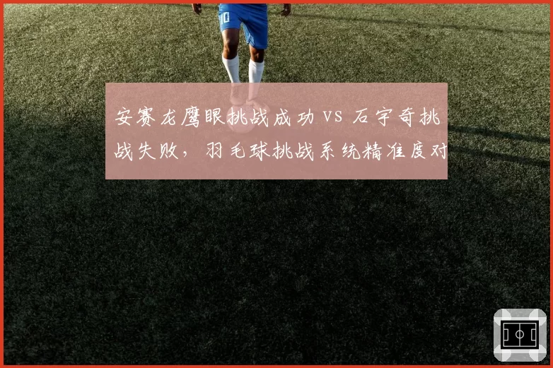 安赛龙鹰眼挑战成功 vs 石宇奇挑战失败，羽毛球挑战系统精准度对比__br_