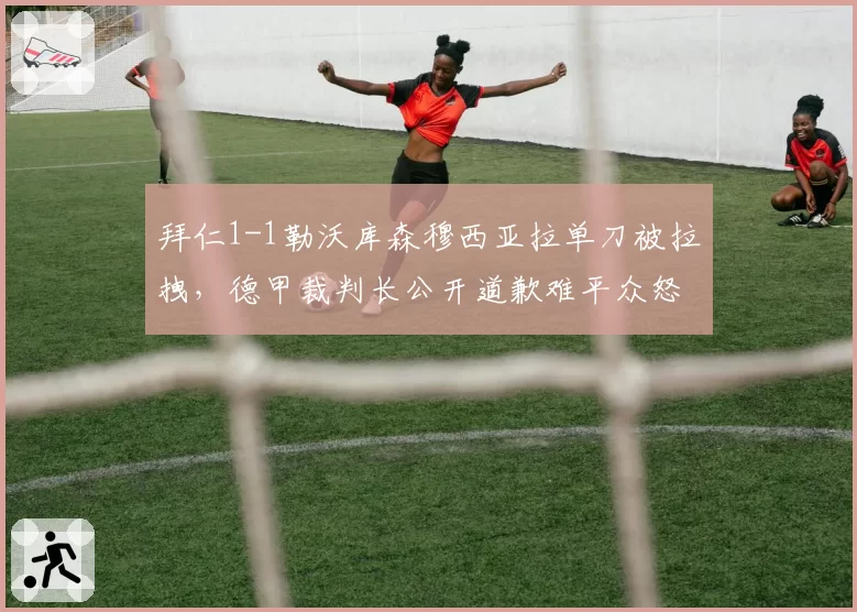 拜仁1-1勒沃库森穆西亚拉单刀被拉拽，德甲裁判长公开道歉难平众怒