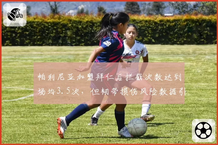 帕利尼亚加盟拜仁后拦截次数达到场均3.5次，但韧带损伤风险数据引发体检争议
