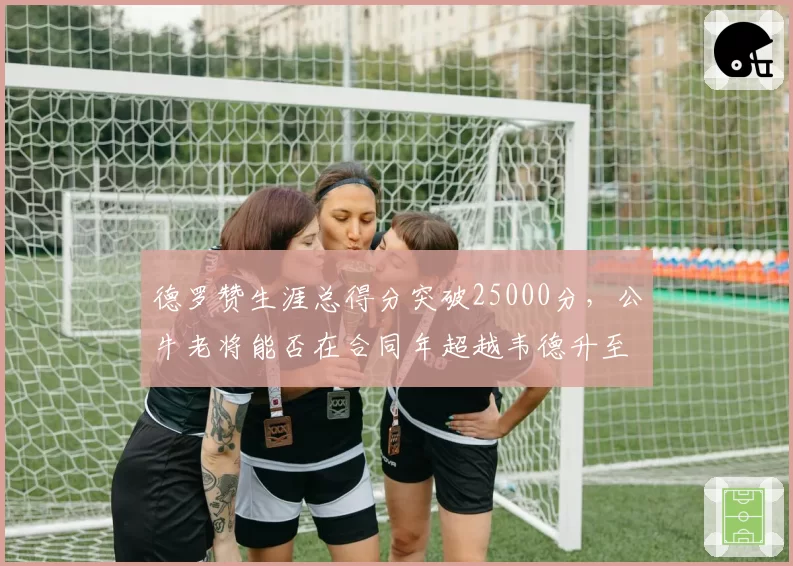 德罗赞生涯总得分突破25000分，公牛老将能否在合同年超越韦德升至历史得分榜第29？