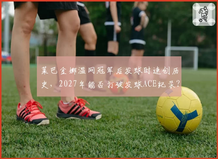 莱巴金娜温网冠军后发球时速创历史，2027年能否打破发球ACE纪录？