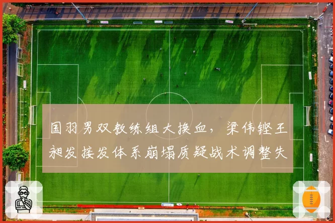 国羽男双教练组大换血，梁伟铿王昶发接发体系崩塌质疑战术调整失败