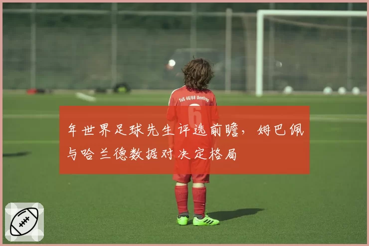 年世界足球先生评选前瞻，姆巴佩与哈兰德数据对决定格局