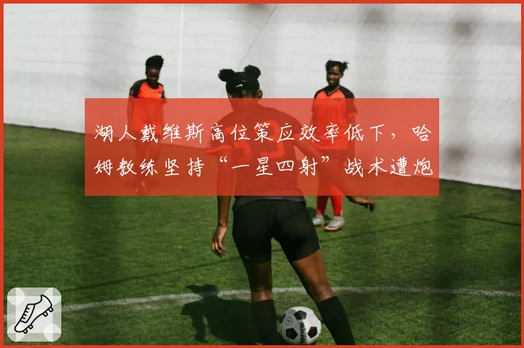 湖人戴维斯高位策应效率低下，哈姆教练坚持“一星四射”战术遭炮轰