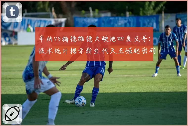辛纳vs梅德维德夫硬地四度交手：技术统计揭示新生代天王崛起密码