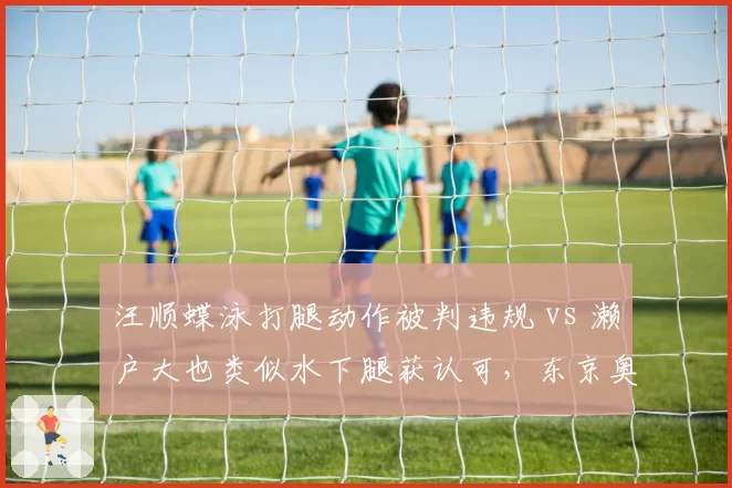 汪顺蝶泳打腿动作被判违规 vs 濑户大也类似水下腿获认可，东京奥运泳池判罚对比引中日热议