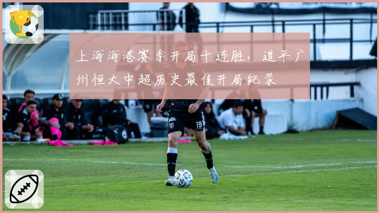 上海海港赛季开局十连胜，追平广州恒大中超历史最佳开局纪录