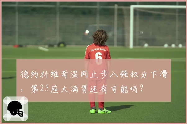 德约科维奇温网止步八强积分下滑，第25座大满贯还有可能吗？