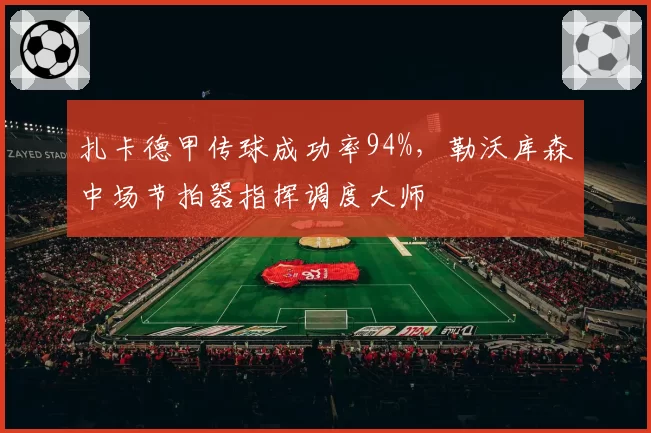 扎卡德甲传球成功率94%，勒沃库森中场节拍器指挥调度大师