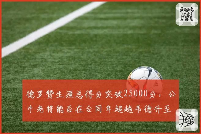 德罗赞生涯总得分突破25000分，公牛老将能否在合同年超越韦德升至历史得分榜第29？