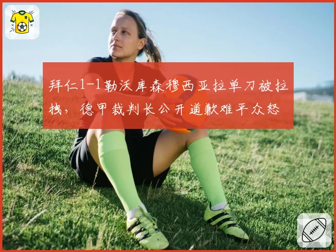 拜仁1-1勒沃库森穆西亚拉单刀被拉拽，德甲裁判长公开道歉难平众怒