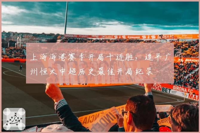 上海海港赛季开局十连胜，追平广州恒大中超历史最佳开局纪录