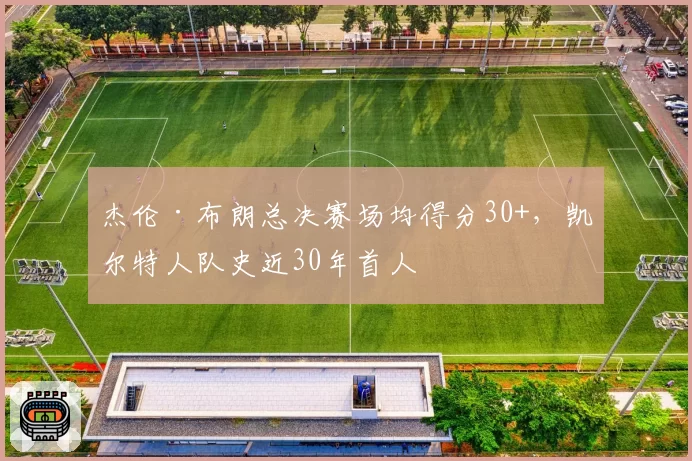 杰伦·布朗总决赛场均得分30+，凯尔特人队史近30年首人