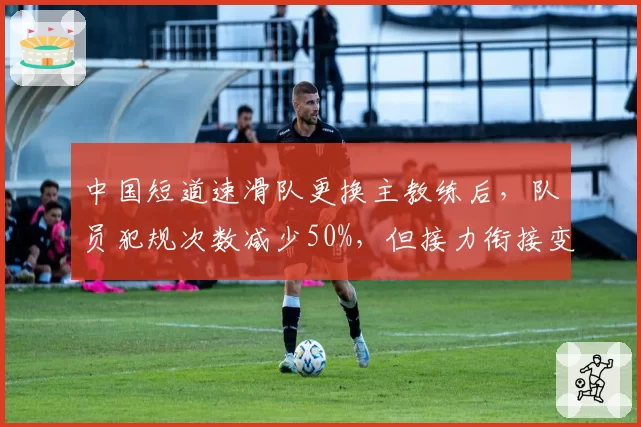 中国短道速滑队更换主教练后，队员犯规次数减少50%，但接力衔接变慢