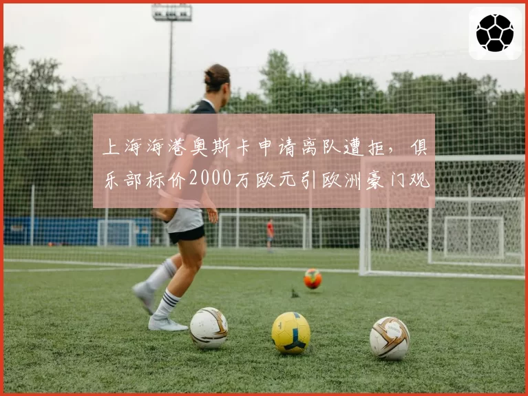 上海海港奥斯卡申请离队遭拒，俱乐部标价2000万欧元引欧洲豪门观望