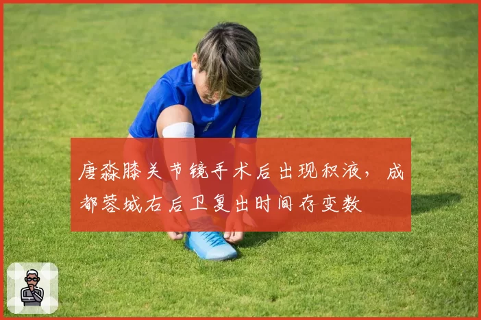 唐淼膝关节镜手术后出现积液，成都蓉城右后卫复出时间存变数