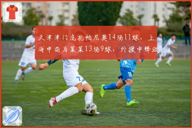 天津津门虎孔帕尼奥14场11球，上海申花马莱莱13场9球，外援中锋效率对决