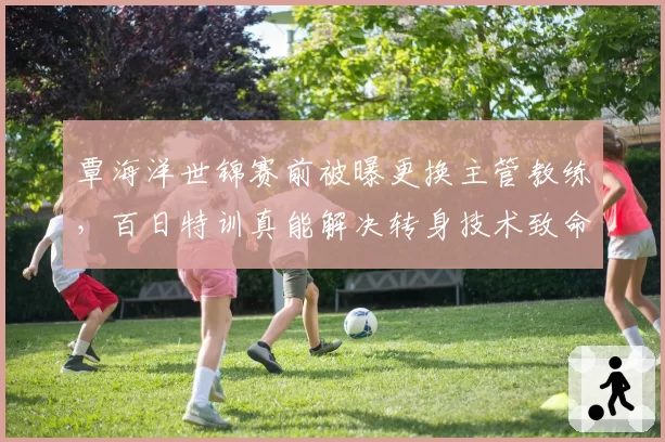 覃海洋世锦赛前被曝更换主管教练，百日特训真能解决转身技术致命伤？