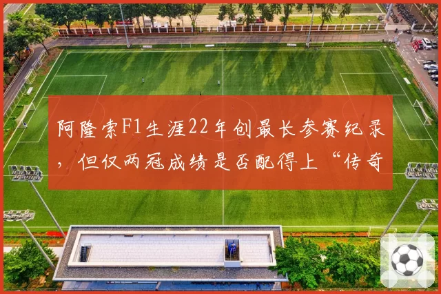 阿隆索F1生涯22年创最长参赛纪录，但仅两冠成绩是否配得上“传奇”称号？