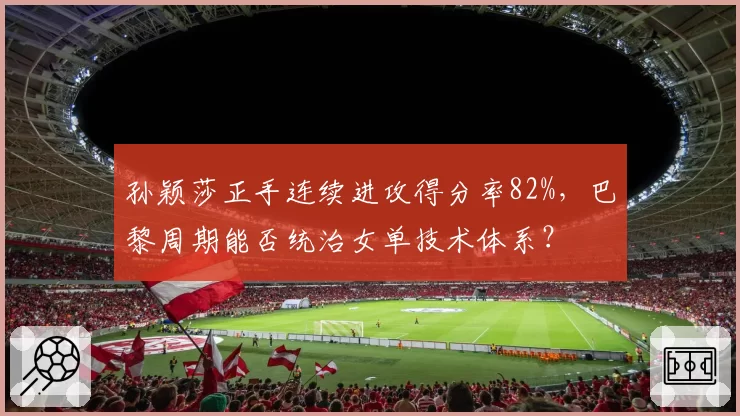 孙颖莎正手连续进攻得分率82%，巴黎周期能否统治女单技术体系？