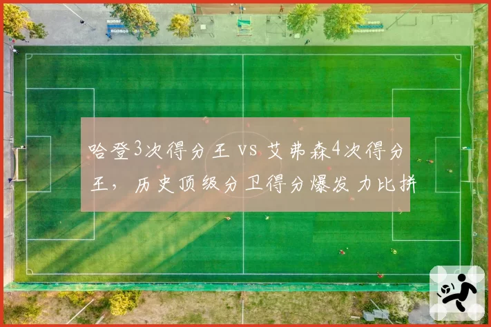 哈登3次得分王 vs 艾弗森4次得分王，历史顶级分卫得分爆发力比拼。