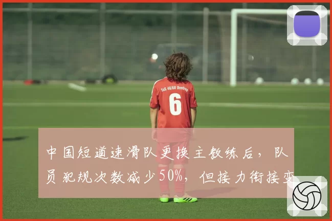 中国短道速滑队更换主教练后，队员犯规次数减少50%，但接力衔接变慢
