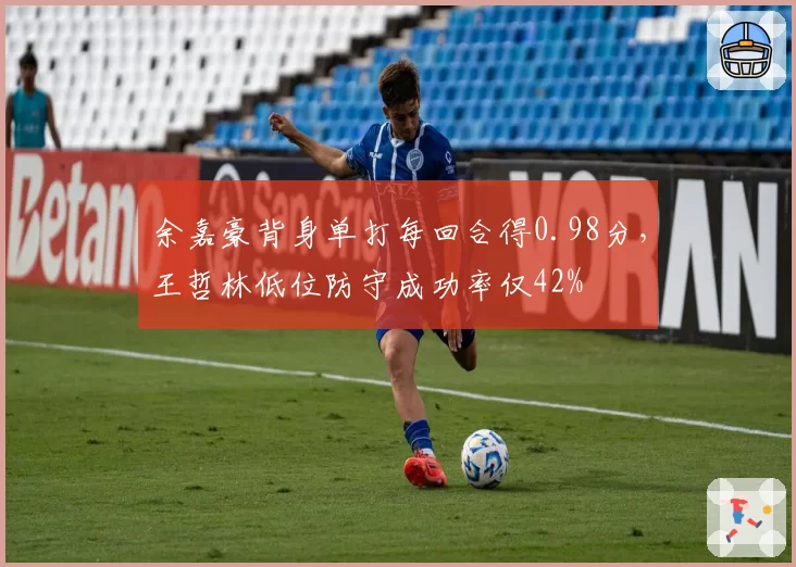 余嘉豪背身单打每回合得0.98分，王哲林低位防守成功率仅42%