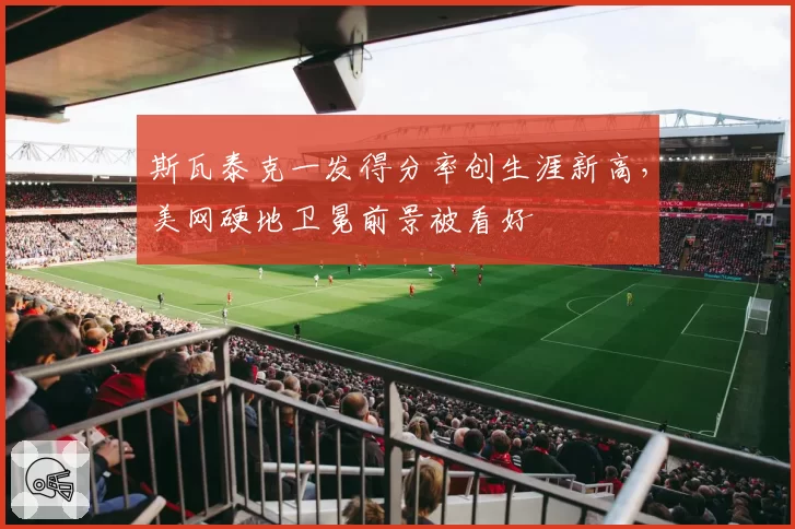 斯瓦泰克一发得分率创生涯新高，美网硬地卫冕前景被看好